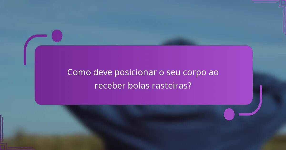 Como deve posicionar o seu corpo ao receber bolas rasteiras?