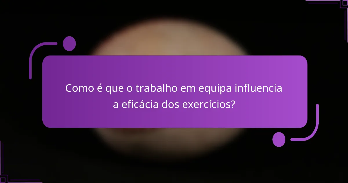 Como é que o trabalho em equipa influencia a eficácia dos exercícios?