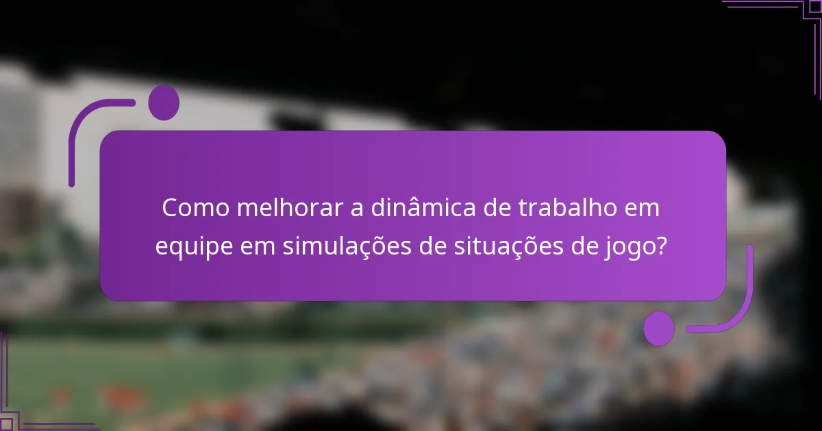 Como melhorar a dinâmica de trabalho em equipe em simulações de situações de jogo?