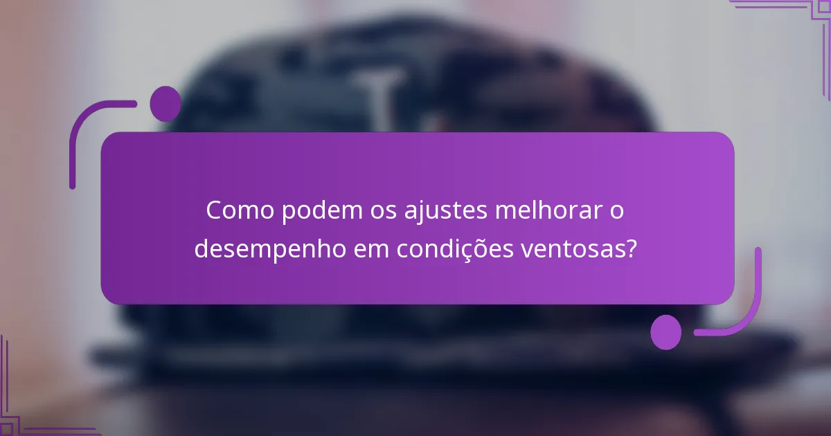 Como podem os ajustes melhorar o desempenho em condições ventosas?