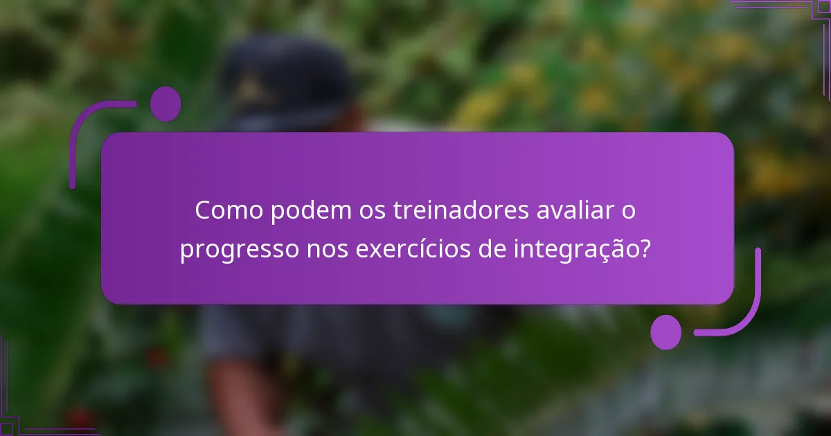 Como podem os treinadores avaliar o progresso nos exercícios de integração?