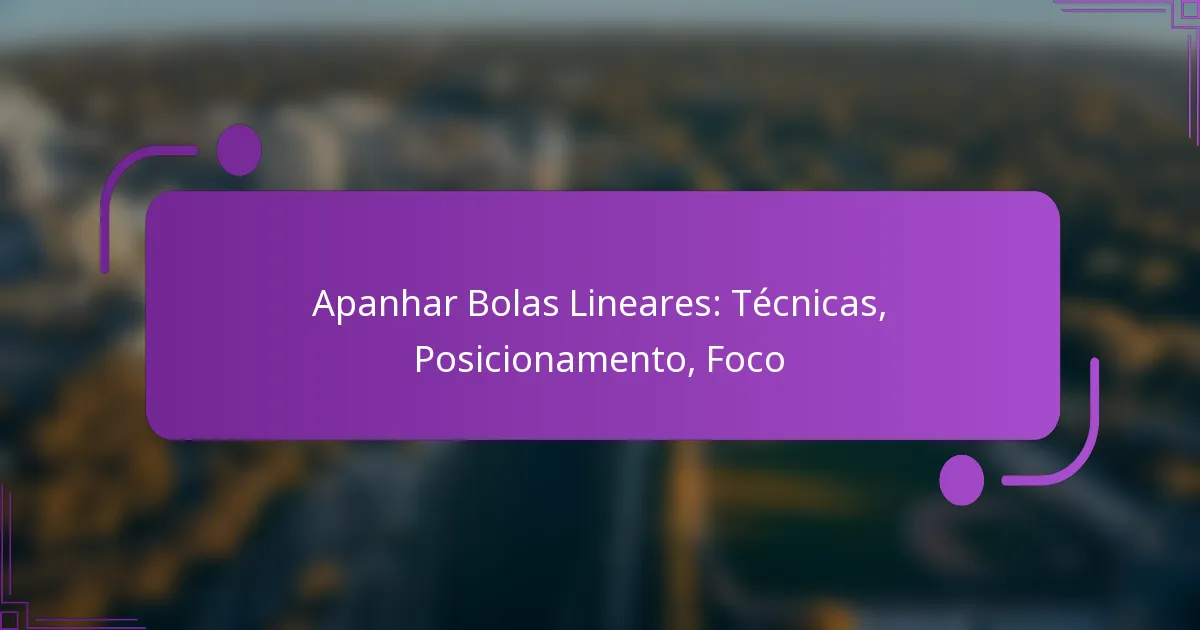 Apanhar Bolas Lineares: Técnicas, Posicionamento, Foco