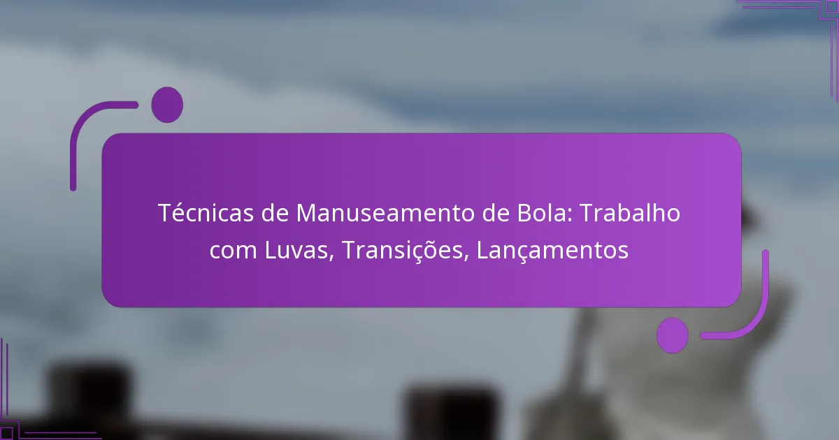 Técnicas de Manuseamento de Bola: Trabalho com Luvas, Transições, Lançamentos
