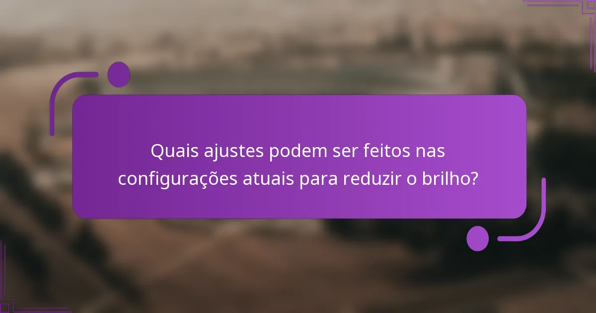 Quais ajustes podem ser feitos nas configurações atuais para reduzir o brilho?