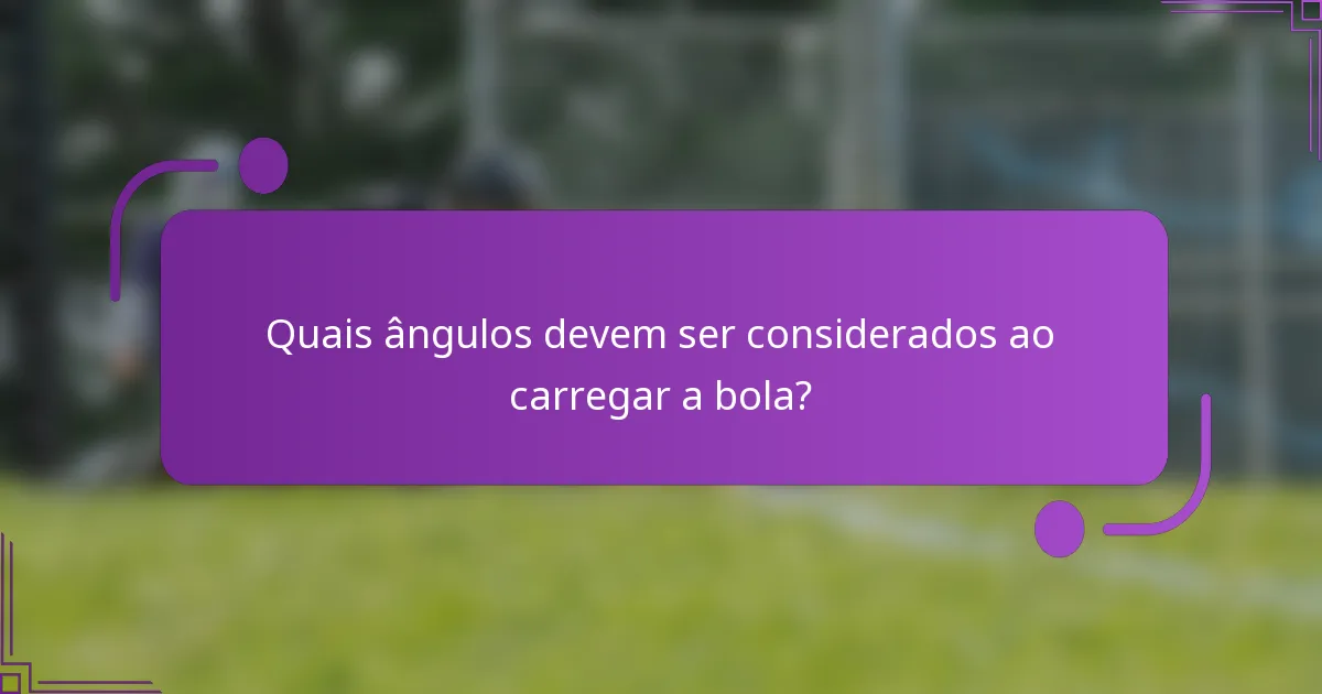 Quais ângulos devem ser considerados ao carregar a bola?