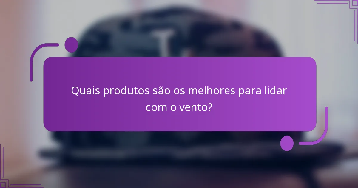 Quais produtos são os melhores para lidar com o vento?