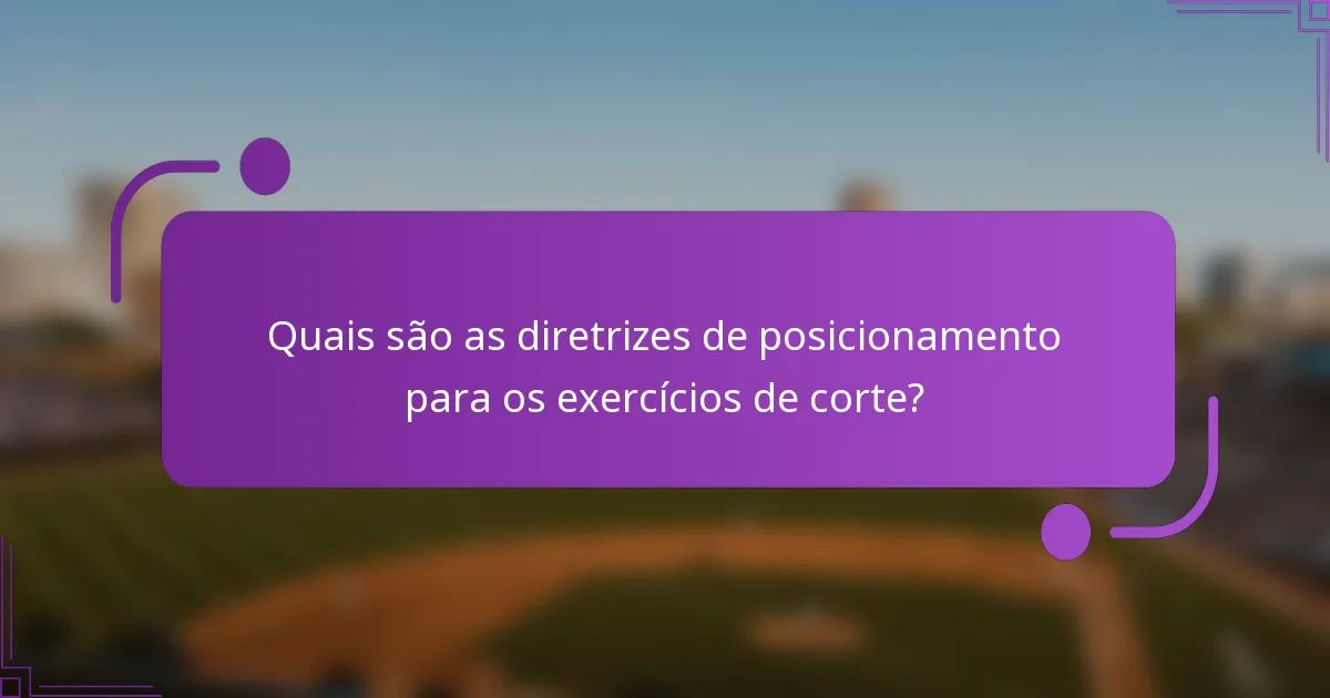 Quais são as diretrizes de posicionamento para os exercícios de corte?