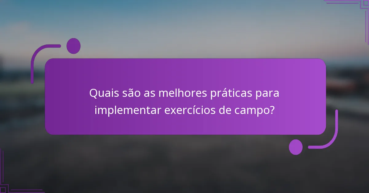Quais são as melhores práticas para implementar exercícios de campo?