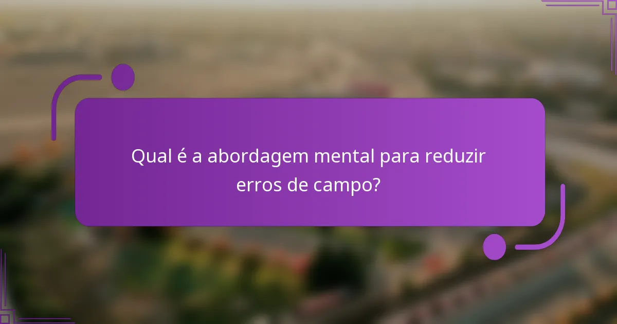 Qual é a abordagem mental para reduzir erros de campo?