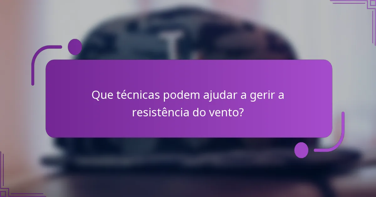 Que técnicas podem ajudar a gerir a resistência do vento?